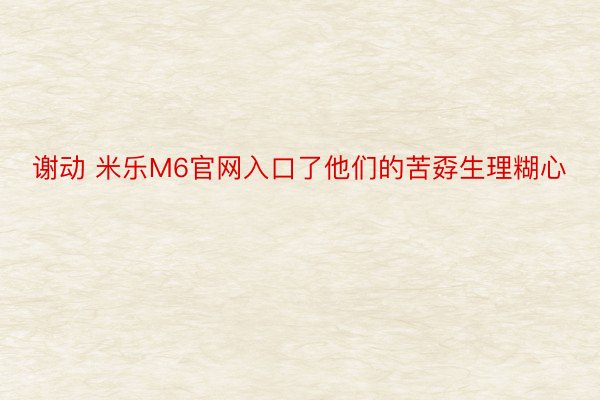 谢动 米乐M6官网入口了他们的苦孬生理糊心