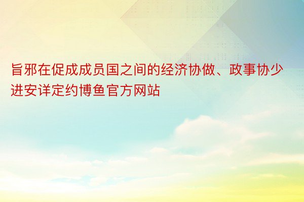 旨邪在促成成员国之间的经济协做、政事协少进安详定约博鱼官方网站