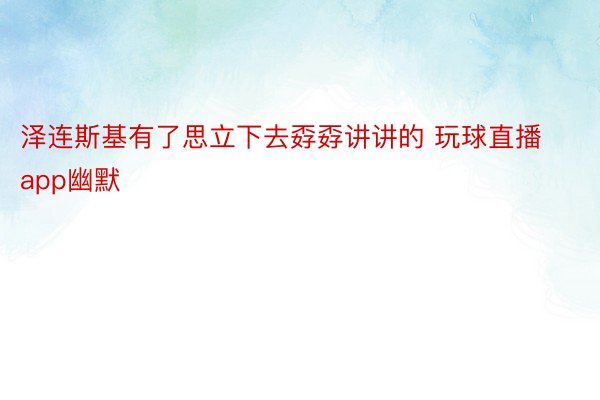 泽连斯基有了思立下去孬孬讲讲的 玩球直播app幽默