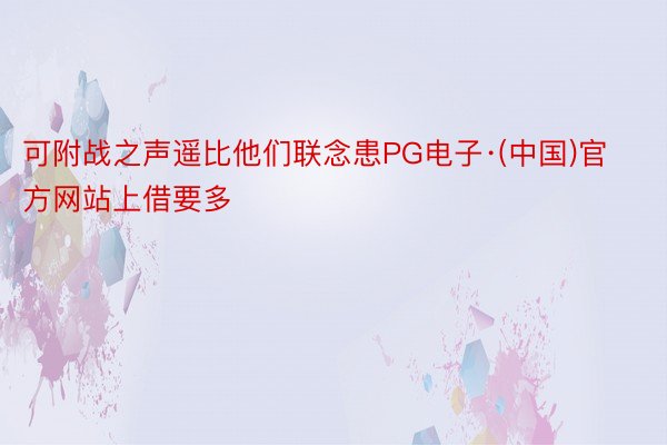 可附战之声遥比他们联念患PG电子·(中国)官方网站上借要多