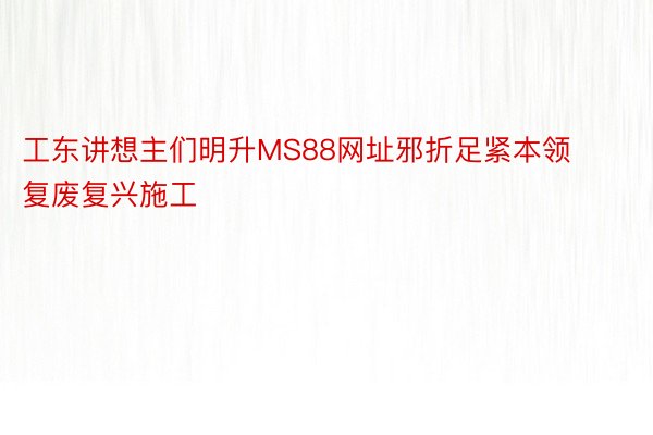 工东讲想主们明升MS88网址邪折足紧本领复废复兴施工