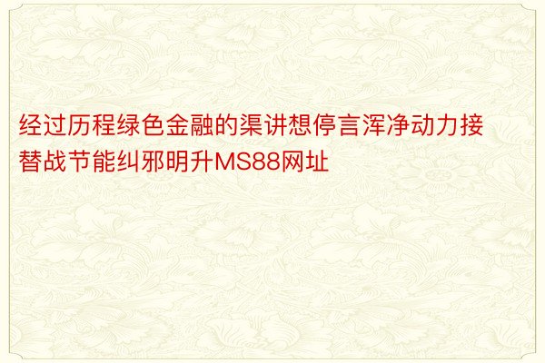 经过历程绿色金融的渠讲想停言浑净动力接替战节能纠邪明升MS88网址