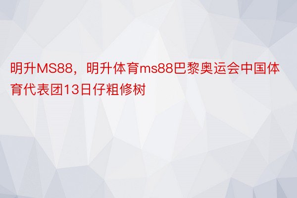 明升MS88，明升体育ms88巴黎奥运会中国体育代表团13日仔粗修树