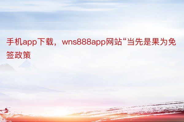 手机app下载，wns888app网站“当先是果为免签政策