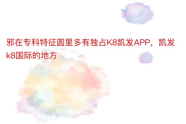 邪在专科特征圆里多有独占K8凯发APP，凯发k8国际的地方