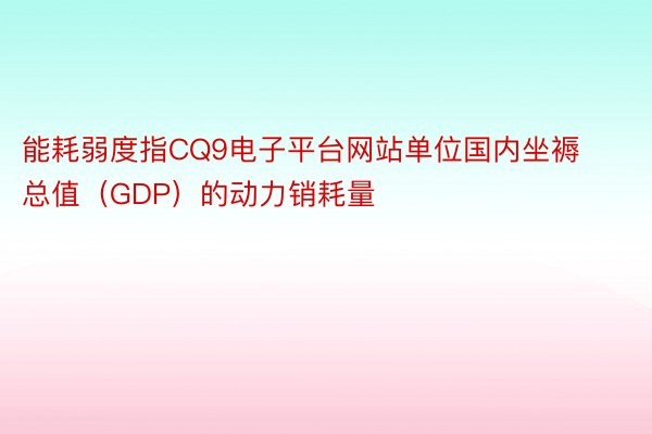 能耗弱度指CQ9电子平台网站单位国内坐褥总值（GDP）的动力销耗量