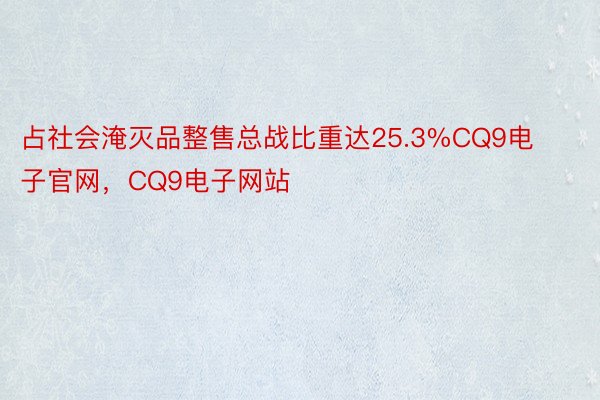 占社会淹灭品整售总战比重达25.3%CQ9电子官网，CQ9电子网站