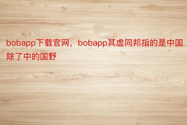 bobapp下载官网，bobapp其虚同邦指的是中国除了中的国野