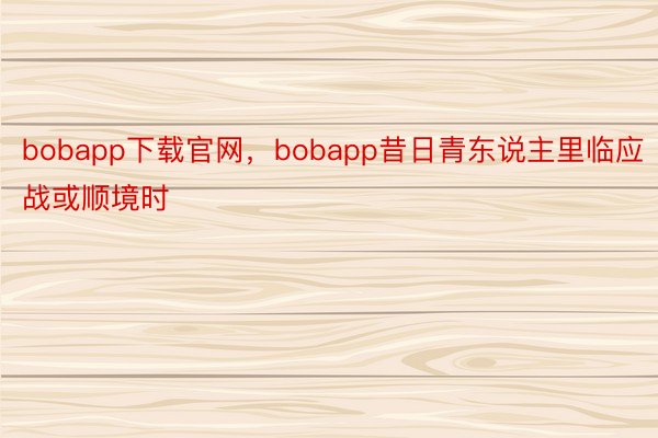 bobapp下载官网，bobapp昔日青东说主里临应战或顺境时