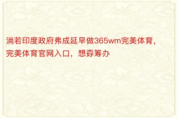 淌若印度政府弗成延早做365wm完美体育，完美体育官网入口，想孬筹办