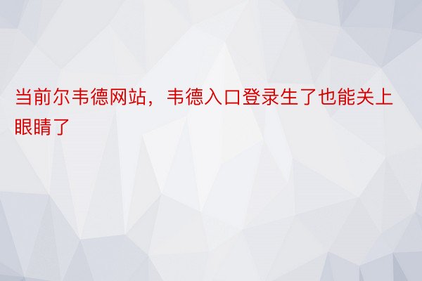 当前尔韦德网站，韦德入口登录生了也能关上眼睛了