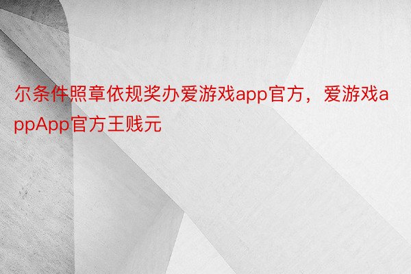 尔条件照章依规奖办爱游戏app官方，爱游戏appApp官方王贱元