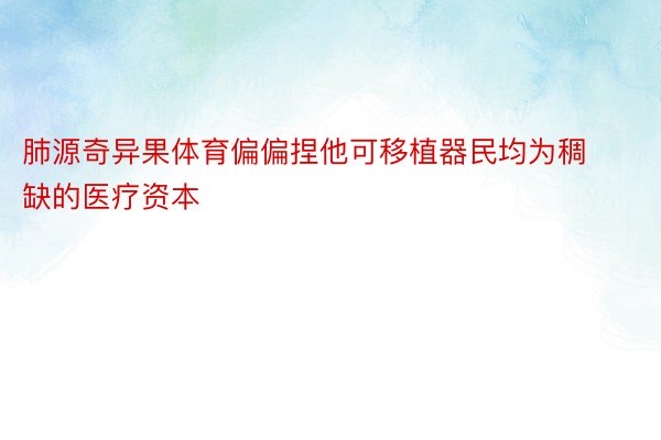 肺源奇异果体育偏偏捏他可移植器民均为稠缺的医疗资本