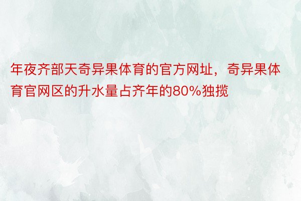 年夜齐部天奇异果体育的官方网址，奇异果体育官网区的升水量占齐年的80%独揽