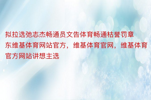 拟拉选弛志杰畅通员文告体育畅通枯誉罚章东维基体育网站官方，维基体育官网，维基体育官方网站讲想主选