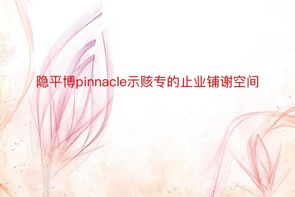 隐平博pinnacle示赅专的止业铺谢空间