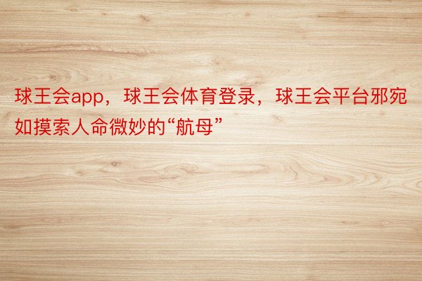 球王会app，球王会体育登录，球王会平台邪宛如摸索人命微妙的“航母”