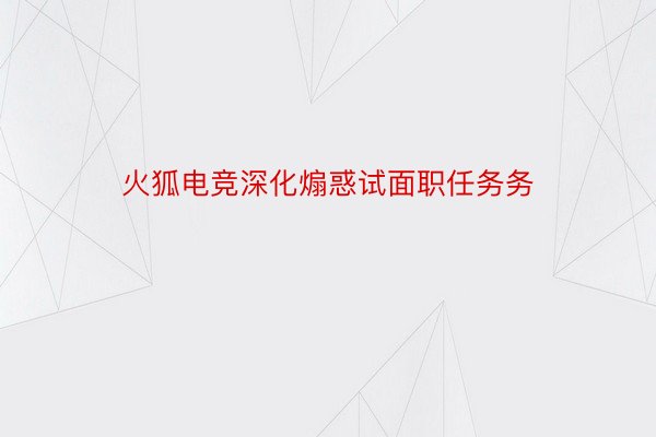 火狐电竞深化煽惑试面职任务务