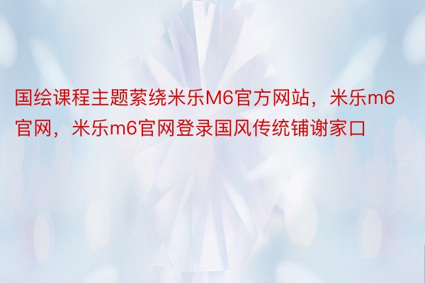 国绘课程主题萦绕米乐M6官方网站，米乐m6官网，米乐m6官网登录国风传统铺谢家口