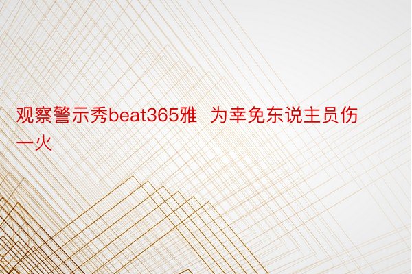 观察警示秀beat365雅  为幸免东说主员伤一火