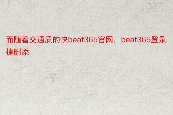 而随着交通质的快beat365官网，beat365登录捷删添