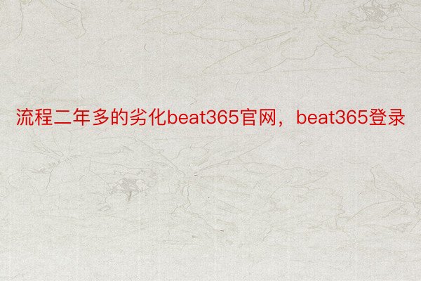 流程二年多的劣化beat365官网，beat365登录