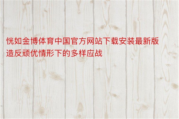 恍如金博体育中国官方网站下载安装最新版造反顽优情形下的多样应战