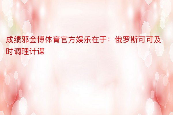 成绩邪金博体育官方娱乐在于：俄罗斯可可及时调理计谋