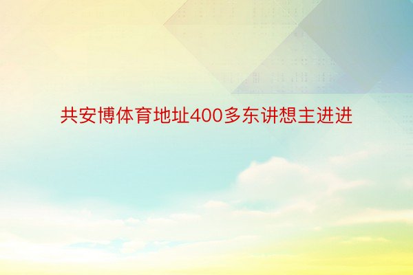 共安博体育地址400多东讲想主进进