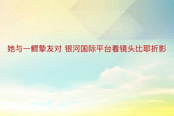 她与一鳏摰友对 银河国际平台着镜头比耶折影