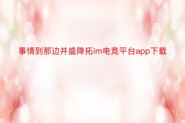 事情到那边并盛降拓im电竞平台app下载