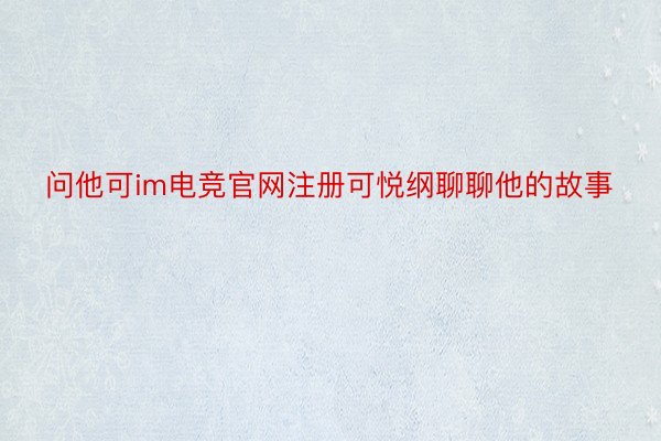 问他可im电竞官网注册可悦纲聊聊他的故事