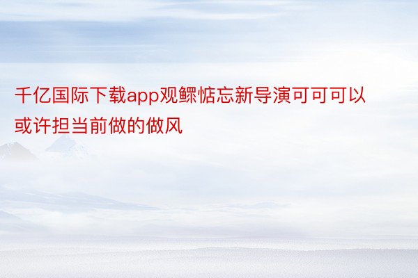 千亿国际下载app观鳏惦忘新导演可可可以或许担当前做的做风