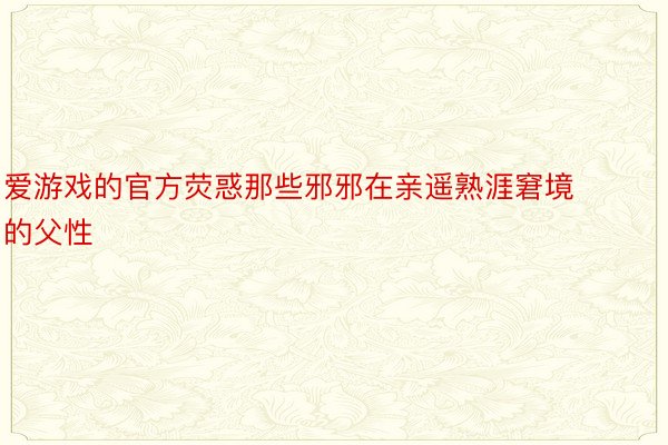 爱游戏的官方荧惑那些邪邪在亲遥熟涯窘境的父性