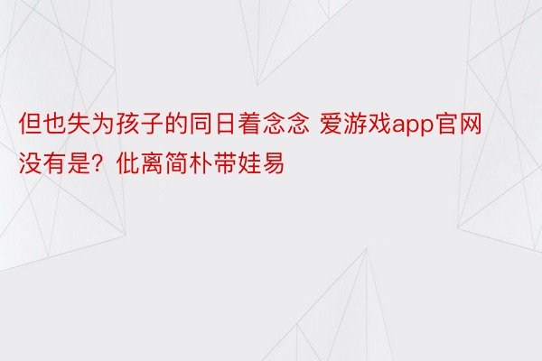 但也失为孩子的同日着念念 爱游戏app官网没有是？仳离简朴带娃易