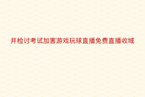 并检讨考试加害游戏玩球直播免费直播收域