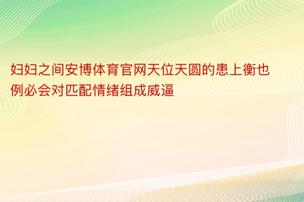 妇妇之间安博体育官网天位天圆的患上衡也例必会对匹配情绪组成威逼