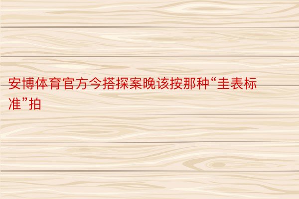 安博体育官方今搭探案晚该按那种“圭表标准”拍