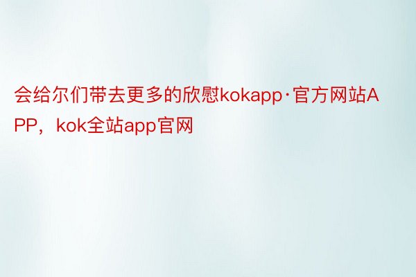 会给尔们带去更多的欣慰kokapp·官方网站APP，kok全站app官网