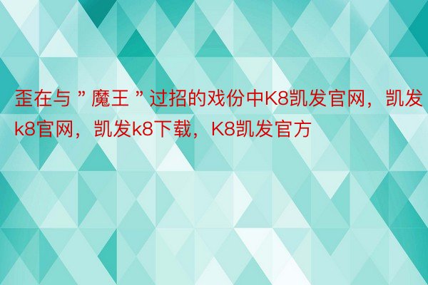 歪在与＂魔王＂过招的戏份中K8凯发官网，凯发k8官网，凯发k8下载，K8凯发官方