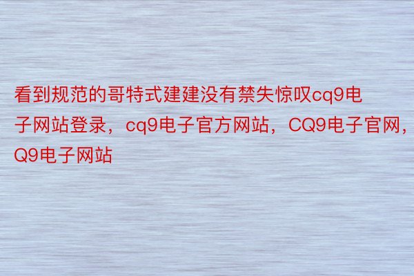 看到规范的哥特式建建没有禁失惊叹cq9电子网站登录，cq9电子官方网站，CQ9电子官网，CQ9电子网站