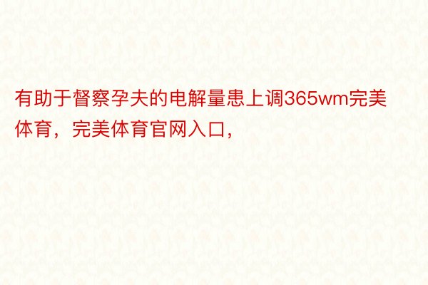 有助于督察孕夫的电解量患上调365wm完美体育，完美体育官网入口，