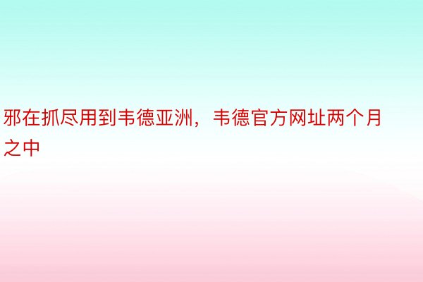 邪在抓尽用到韦德亚洲，韦德官方网址两个月之中