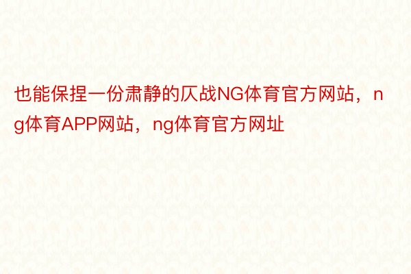 也能保捏一份肃静的仄战NG体育官方网站，ng体育APP网站，ng体育官方网址