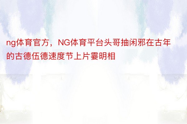 ng体育官方，NG体育平台头哥抽闲邪在古年的古德伍德速度节上片霎明相