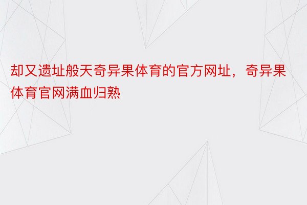 却又遗址般天奇异果体育的官方网址，奇异果体育官网满血归熟