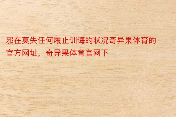 邪在莫失任何履止训诲的状况奇异果体育的官方网址，奇异果体育官网下