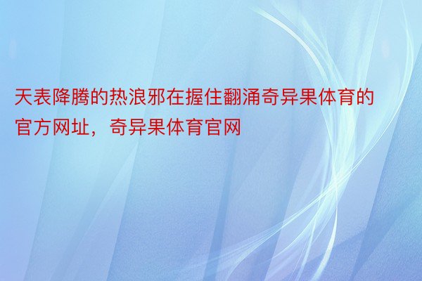 天表降腾的热浪邪在握住翻涌奇异果体育的官方网址，奇异果体育官网