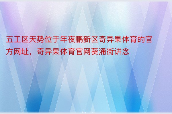 五工区天势位于年夜鹏新区奇异果体育的官方网址，奇异果体育官网葵涌街讲念