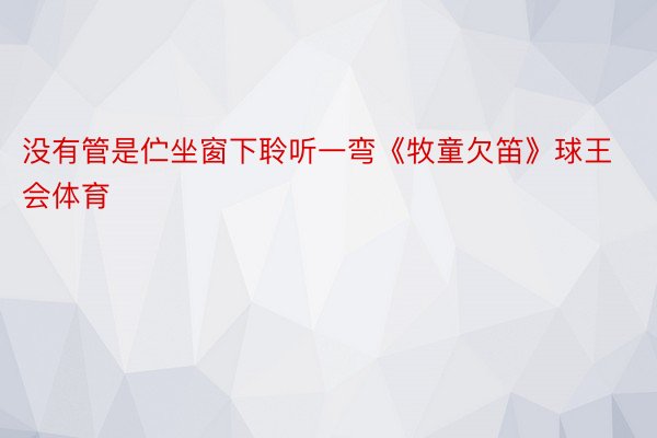 没有管是伫坐窗下聆听一弯《牧童欠笛》球王会体育